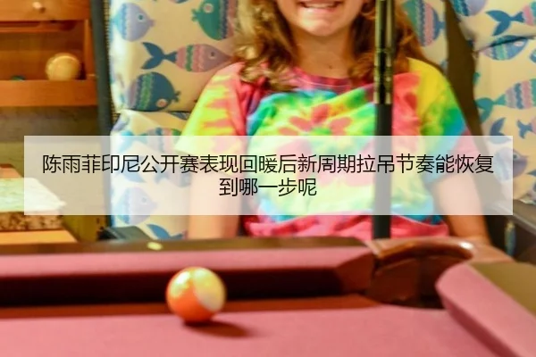 陈雨菲印尼公开赛表现回暖后新周期拉吊节奏能恢复到哪一步呢