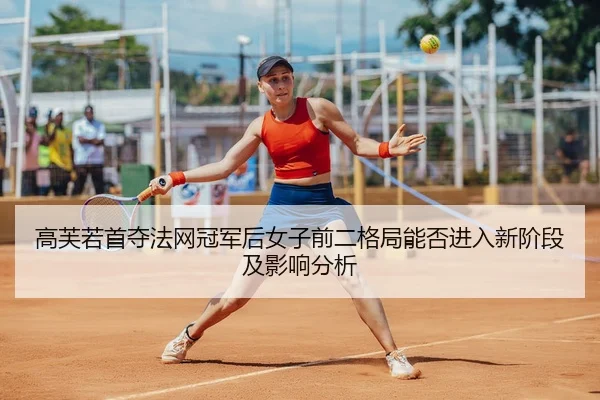高芙若首夺法网冠军后女子前二格局能否进入新阶段及影响分析