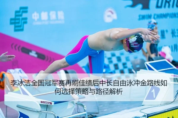 李冰洁全国冠军赛再刷佳绩后中长自由泳冲金路线如何选择策略与路径解析