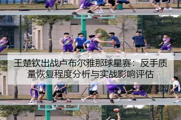 王楚钦出战卢布尔雅那球星赛：反手质量恢复程度分析与实战影响评估