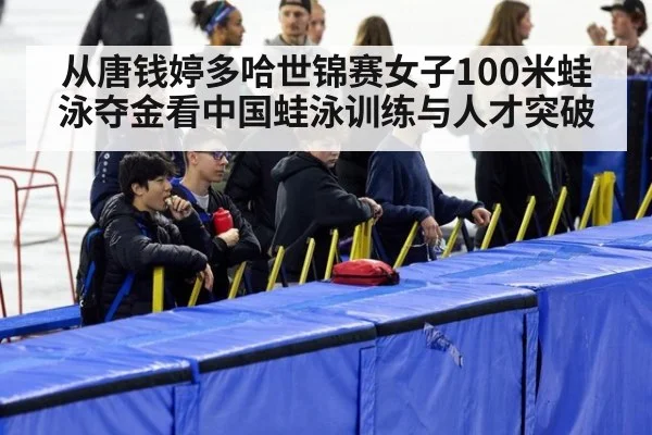 从唐钱婷多哈世锦赛女子100米蛙泳夺金看中国蛙泳训练与人才突破